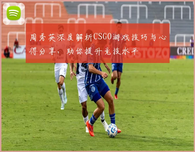 周秀英深度解析CSGO游戏技巧与心得分享,助你提升竞技水平