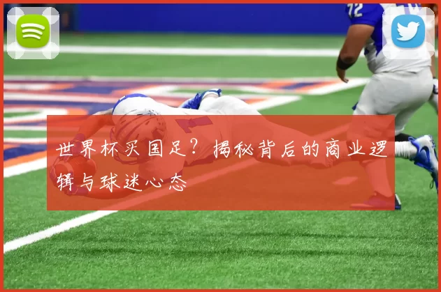 世界杯买国足?揭秘背后的商业逻辑与球迷心态