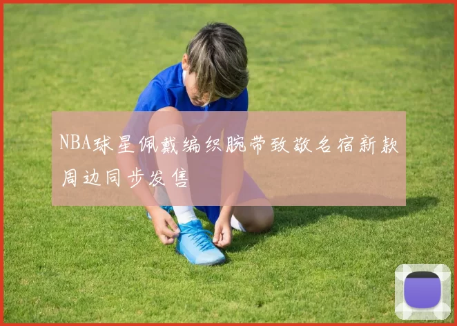 NBA球星佩戴编织腕带致敬名宿新款周边同步发售