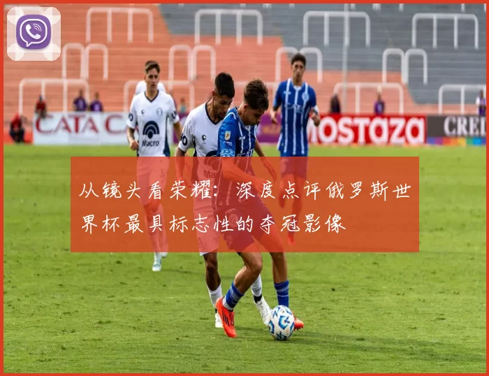 从镜头看荣耀：深度点评俄罗斯世界杯最具标志性的夺冠影像