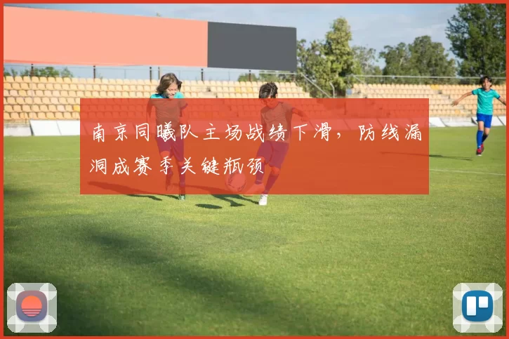 南京同曦队主场战绩下滑,防线漏洞成赛季关键瓶颈