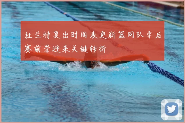 杜兰特复出时间表更新篮网队季后赛前景迎来关键转折