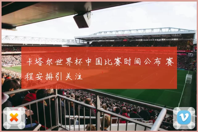 卡塔尔世界杯中国比赛时间公布 赛程安排引关注