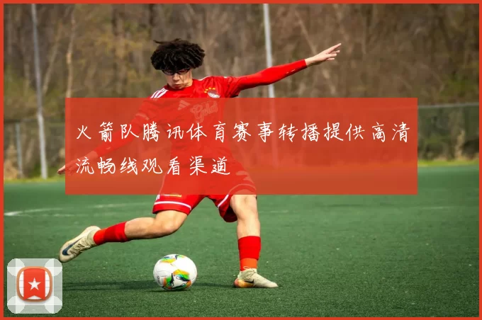火箭队腾讯体育赛事转播提供高清流畅线观看渠道