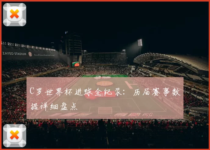 C罗世界杯进球全纪录：历届赛事数据详细盘点