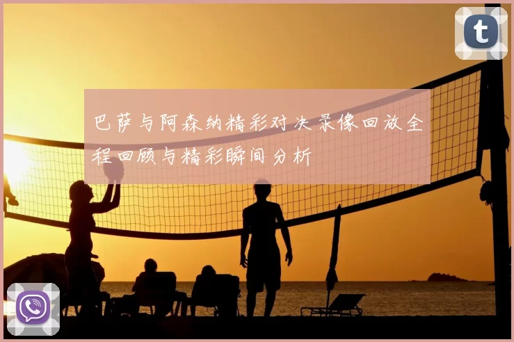巴萨与阿森纳精彩对决录像回放全程回顾与精彩瞬间分析