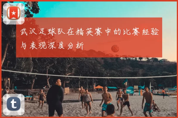 武汉足球队在精英赛中的比赛经验与表现深度分析