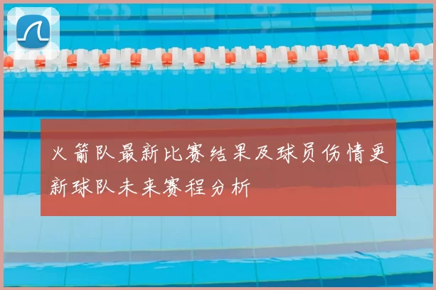 火箭队最新比赛结果及球员伤情更新球队未来赛程分析