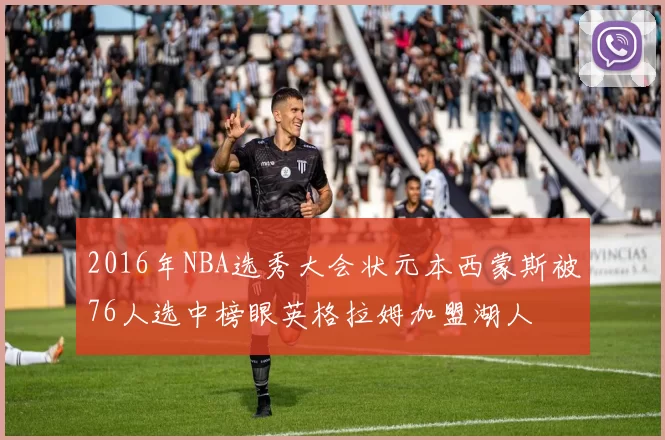 2016年NBA选秀大会状元本西蒙斯被76人选中榜眼英格拉姆加盟湖人