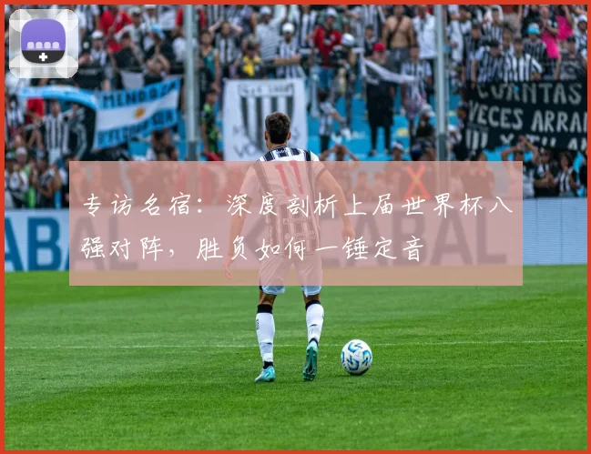 专访名宿:深度剖析上届世界杯八强对阵,胜负如何一锤定音
