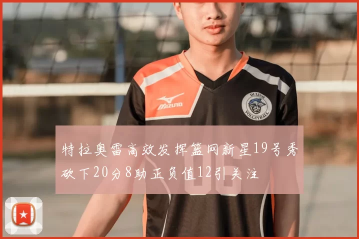 特拉奥雷高效发挥篮网新星19号秀砍下20分8助正负值12引关注