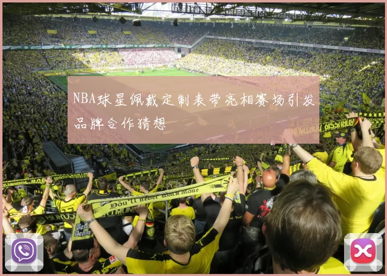 NBA球星佩戴定制表带亮相赛场引发品牌合作猜想