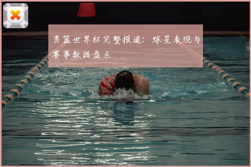 男篮世界杯完整报道:球星表现与赛事数据盘点