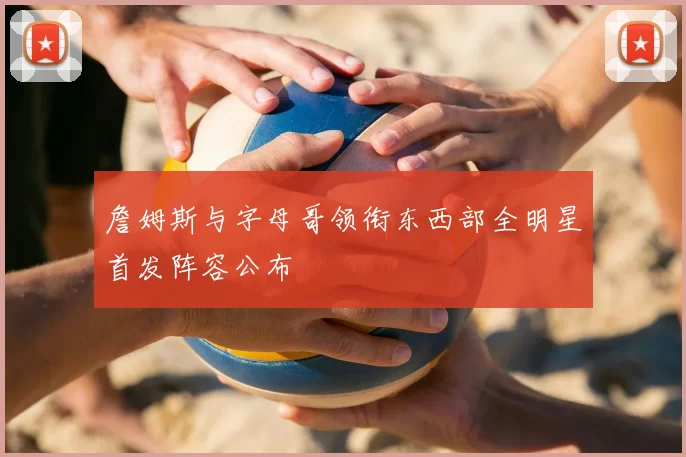 詹姆斯与字母哥领衔东西部全明星首发阵容公布