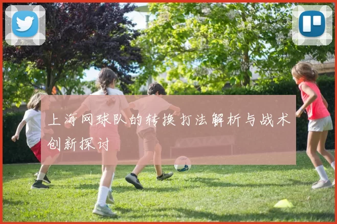 上海网球队的转换打法解析与战术创新探讨