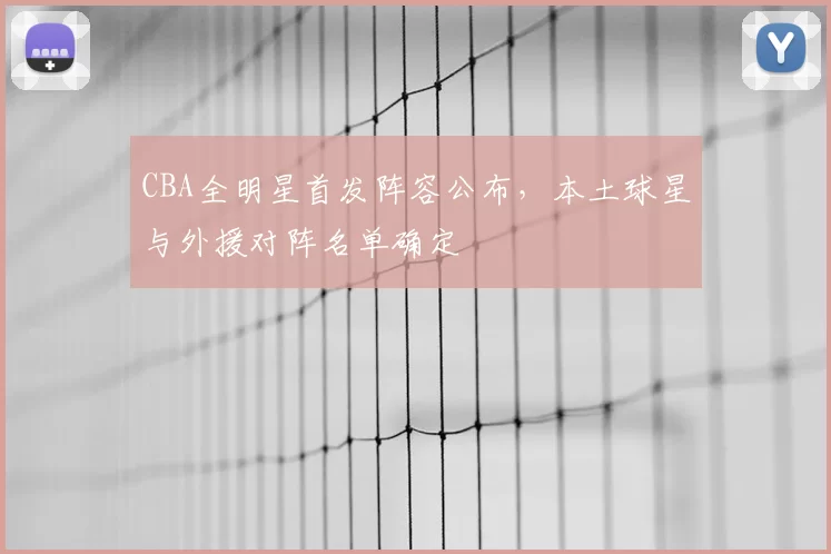 CBA全明星首发阵容公布，本土球星与外援对阵名单确定