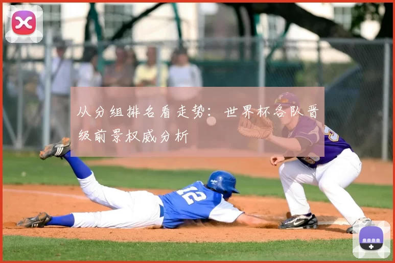 从分组排名看走势:世界杯各队晋级前景权威分析