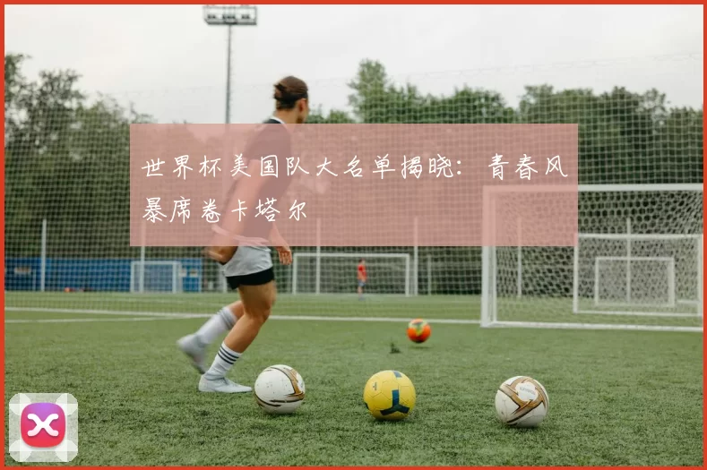 世界杯美国队大名单揭晓:青春风暴席卷卡塔尔