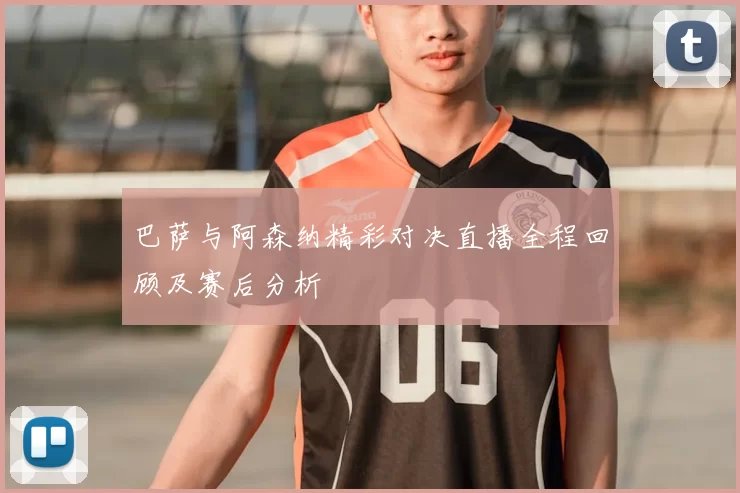 巴萨与阿森纳精彩对决直播全程回顾及赛后分析