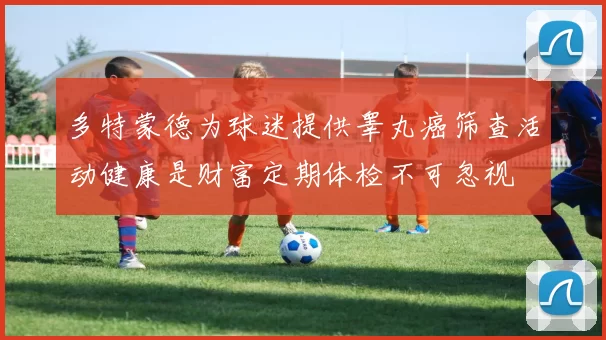 多特蒙德为球迷提供睾丸癌筛查活动健康是财富定期体检不可忽视