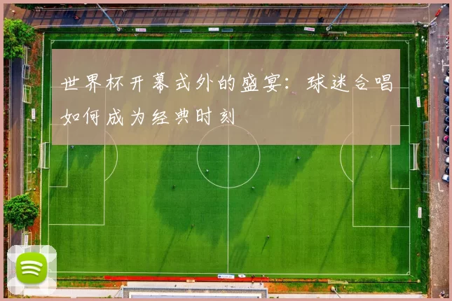 世界杯开幕式外的盛宴：球迷合唱如何成为经典时刻