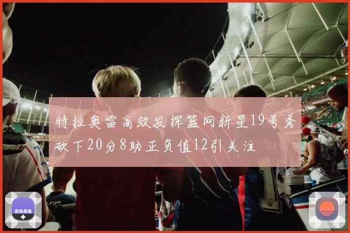 特拉奥雷高效发挥篮网新星19号秀砍下20分8助正负值12引关注