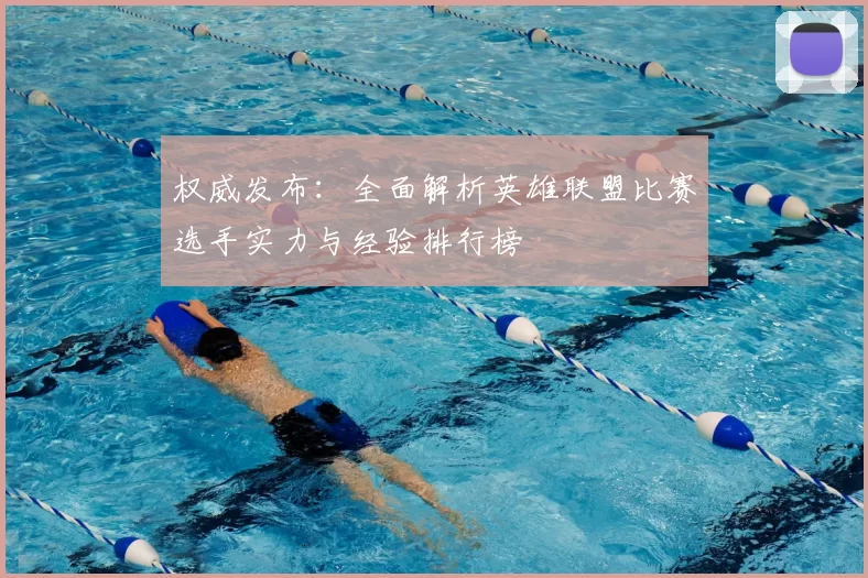 权威发布:全面解析英雄联盟比赛选手实力与经验排行榜