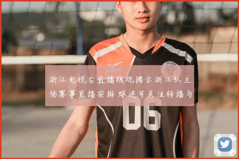 浙江电视台直播线观揭示浙江队主场赛事直播安排 球迷可关注转播与赛程信息