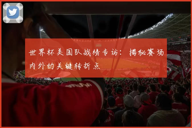 世界杯美国队战绩专访:揭秘赛场内外的关键转折点