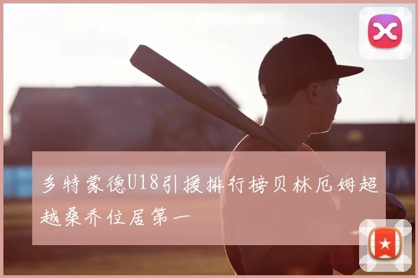 多特蒙德U18引援排行榜贝林厄姆超越桑乔位居第一