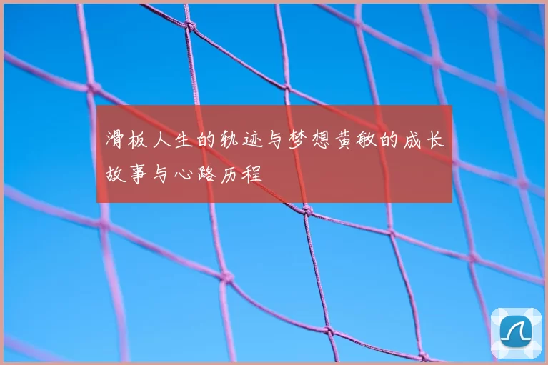 滑板人生的轨迹与梦想黄敏的成长故事与心路历程