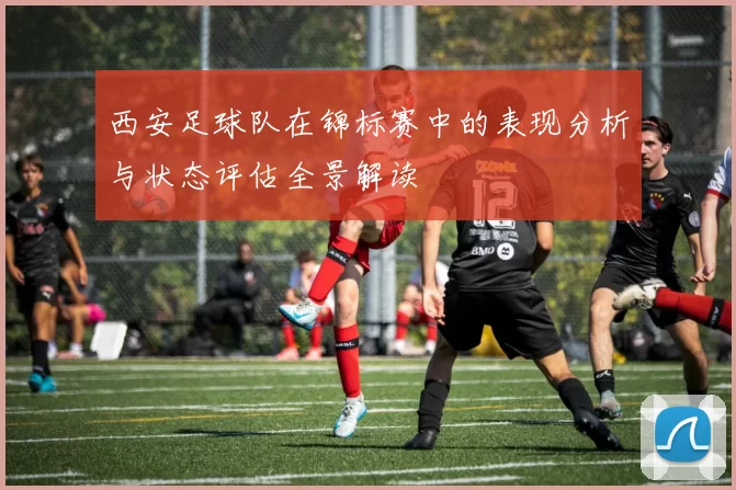 西安足球队在锦标赛中的表现分析与状态评估全景解读