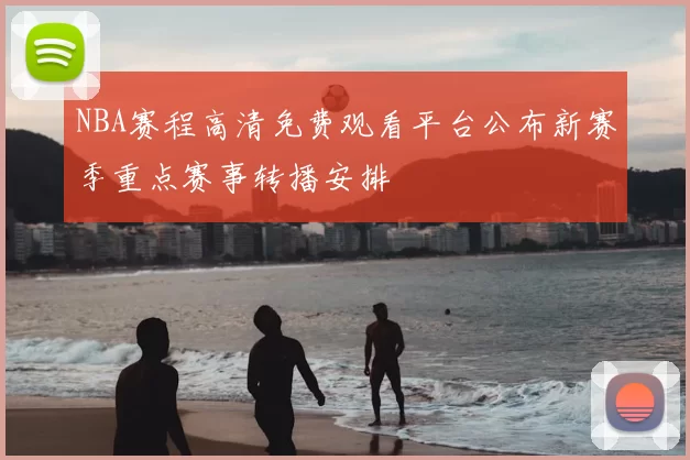 NBA赛程高清免费观看平台公布新赛季重点赛事转播安排