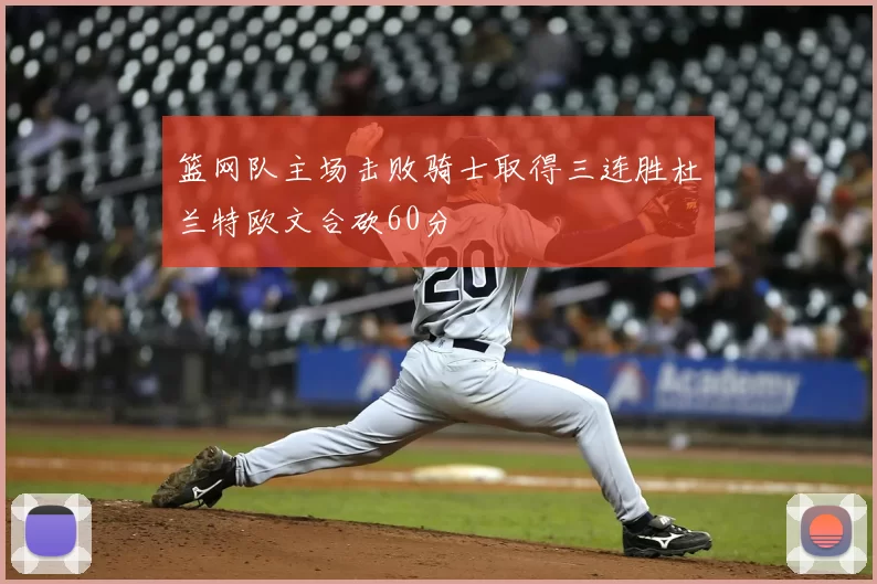 篮网队主场击败骑士取得三连胜杜兰特欧文合砍60分