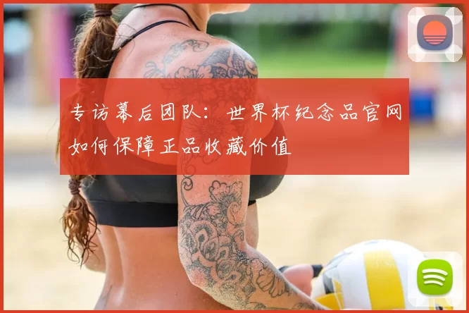 专访幕后团队：世界杯纪念品官网如何保障正品收藏价值