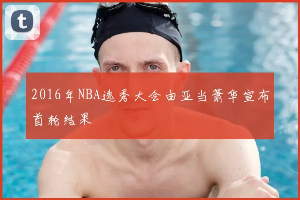 2016年NBA选秀大会由亚当萧华宣布首轮结果