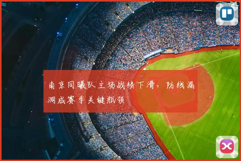 南京同曦队主场战绩下滑，防线漏洞成赛季关键瓶颈