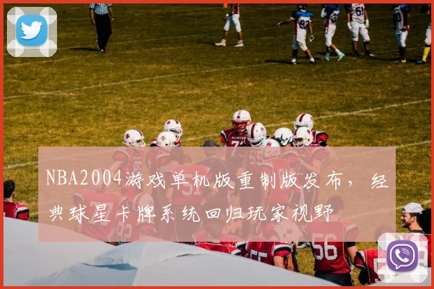 NBA2004游戏单机版重制版发布，经典球星卡牌系统回归玩家视野
