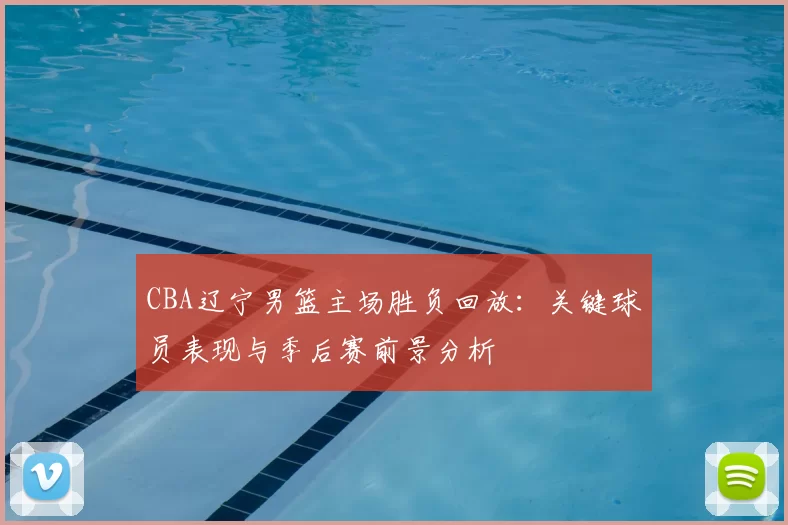 CBA辽宁男篮主场胜负回放：关键球员表现与季后赛前景分析