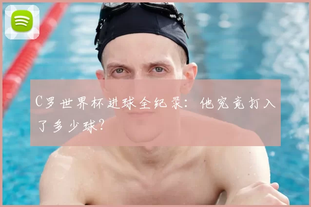 C罗世界杯进球全纪录:他究竟打入了多少球?