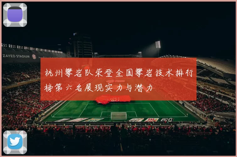 杭州攀岩队荣登全国攀岩技术排行榜第六名展现实力与潜力