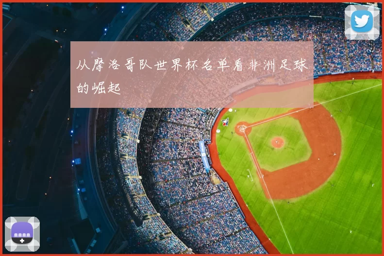 从摩洛哥队世界杯名单看非洲足球的崛起