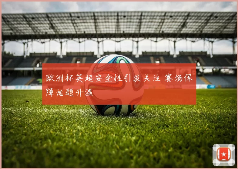 欧洲杯英超安全性引发关注 赛场保障话题升温