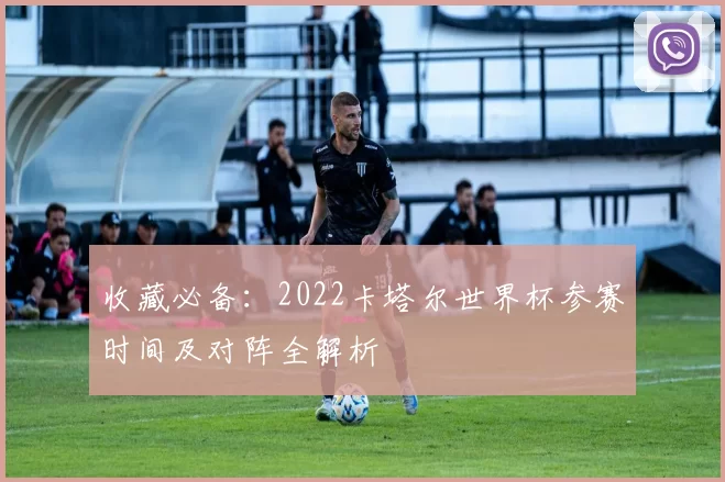 收藏必备：2022卡塔尔世界杯参赛时间及对阵全解析