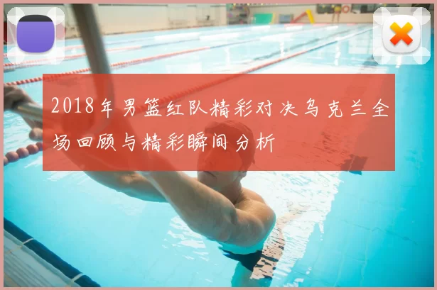 2018年男篮红队精彩对决乌克兰全场回顾与精彩瞬间分析