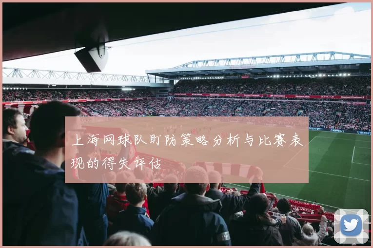 上海网球队盯防策略分析与比赛表现的得失评估