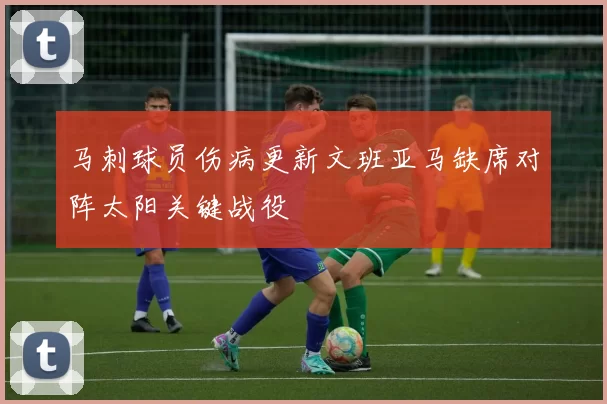 马刺球员伤病更新文班亚马缺席对阵太阳关键战役