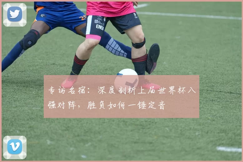 专访名宿:深度剖析上届世界杯八强对阵,胜负如何一锤定音