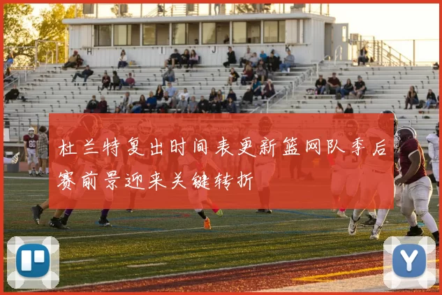 杜兰特复出时间表更新篮网队季后赛前景迎来关键转折