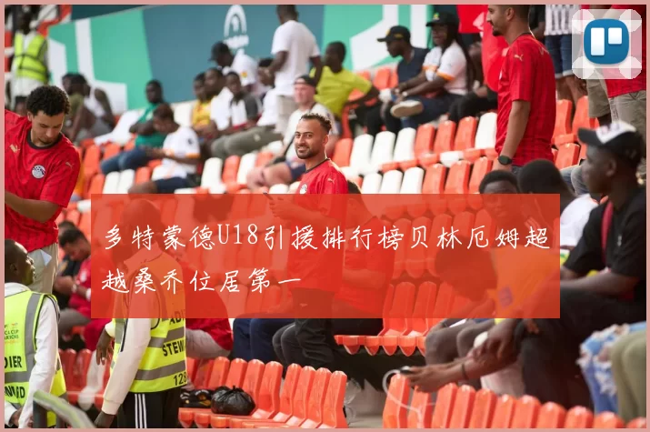 多特蒙德U18引援排行榜贝林厄姆超越桑乔位居第一